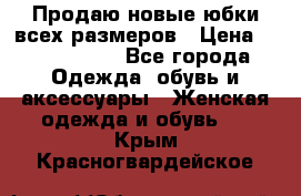 Продаю новые юбки всех размеров › Цена ­ 2800-4300 - Все города Одежда, обувь и аксессуары » Женская одежда и обувь   . Крым,Красногвардейское